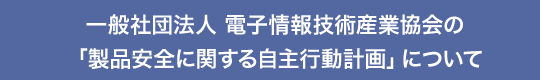 一般社団法人 電子情報技術産業協会の
「製品安全に関する自主行動計画」について